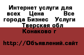 Интернет услуги для всех! › Цена ­ 300 - Все города Бизнес » Услуги   . Тверская обл.,Конаково г.